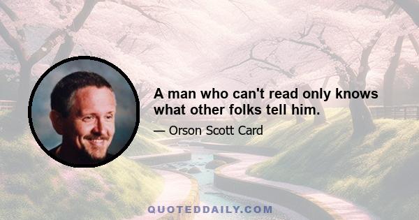 A man who can't read only knows what other folks tell him.