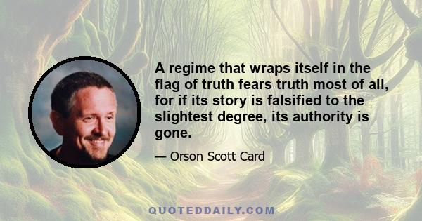 A regime that wraps itself in the flag of truth fears truth most of all, for if its story is falsified to the slightest degree, its authority is gone.