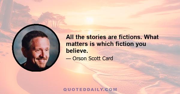 All the stories are fictions. What matters is which fiction you believe.