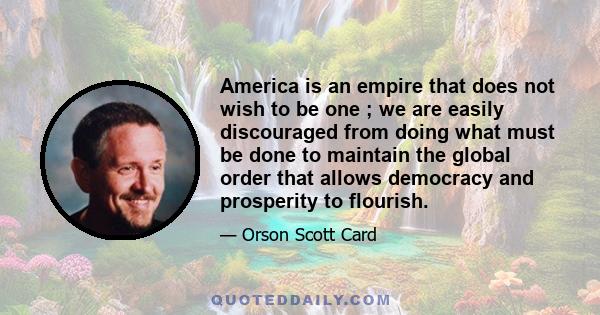 America is an empire that does not wish to be one ; we are easily discouraged from doing what must be done to maintain the global order that allows democracy and prosperity to flourish.