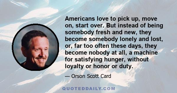 Americans love to pick up, move on, start over. But instead of being somebody fresh and new, they become somebody lonely and lost, or, far too often these days, they become nobody at all, a machine for satisfying