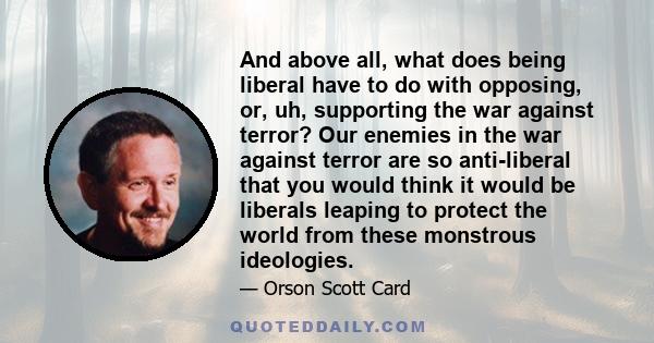 And above all, what does being liberal have to do with opposing, or, uh, supporting the war against terror? Our enemies in the war against terror are so anti-liberal that you would think it would be liberals leaping to