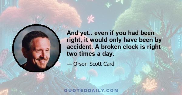 And yet.. even if you had been right, it would only have been by accident. A broken clock is right two times a day.