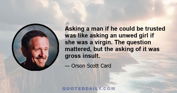 Asking a man if he could be trusted was like asking an unwed girl if she was a virgin. The question mattered, but the asking of it was gross insult.