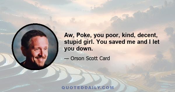 Aw, Poke, you poor, kind, decent, stupid girl. You saved me and I let you down.