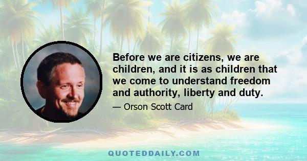 Before we are citizens, we are children, and it is as children that we come to understand freedom and authority, liberty and duty.