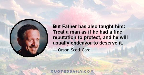 But Father has also taught him: Treat a man as if he had a fine reputation to protect, and he will usually endeavor to deserve it.