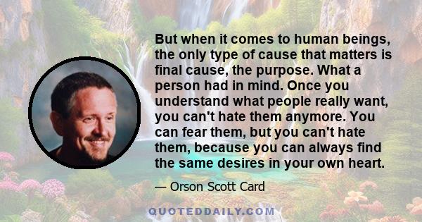 But when it comes to human beings, the only type of cause that matters is final cause, the purpose. What a person had in mind. Once you understand what people really want, you can't hate them anymore. You can fear them, 