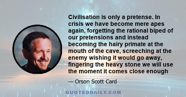 Civilisation is only a pretense. In crisis we have become mere apes again, forgetting the rational biped of our pretensions and instead becoming the hairy primate at the mouth of the cave, screeching at the enemy