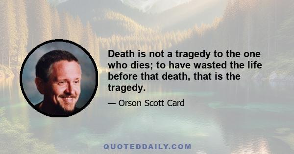 Death is not a tragedy to the one who dies; to have wasted the life before that death, that is the tragedy.