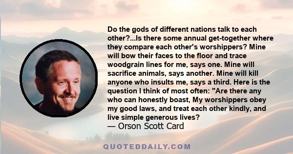 Do the gods of different nations talk to each other?...Is there some annual get-together where they compare each other's worshippers? Mine will bow their faces to the floor and trace woodgrain lines for me, says one.