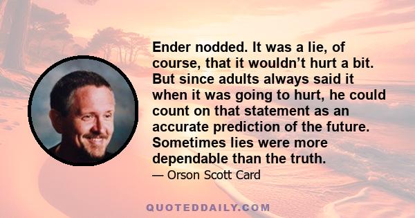 Ender nodded. It was a lie, of course, that it wouldn’t hurt a bit. But since adults always said it when it was going to hurt, he could count on that statement as an accurate prediction of the future. Sometimes lies