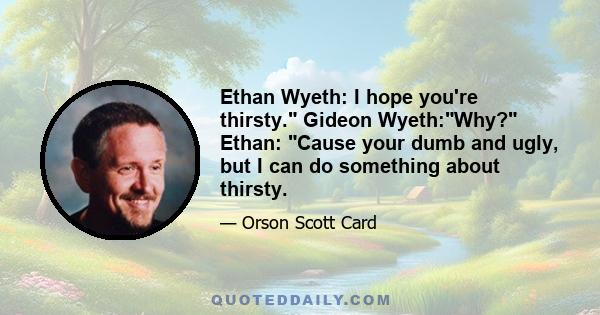 Ethan Wyeth: I hope you're thirsty. Gideon Wyeth:Why? Ethan: Cause your dumb and ugly, but I can do something about thirsty.