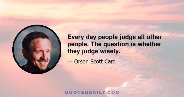 Every day people judge all other people. The question is whether they judge wisely.