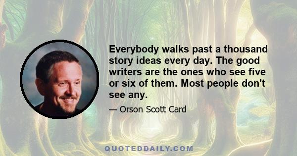 Everybody walks past a thousand story ideas every day. The good writers are the ones who see five or six of them. Most people don't see any.