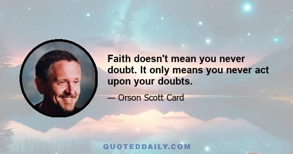 Faith doesn't mean you never doubt. It only means you never act upon your doubts.