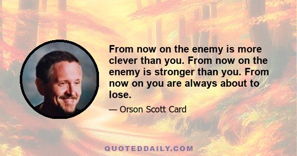 From now on the enemy is more clever than you. From now on the enemy is stronger than you. From now on you are always about to lose.