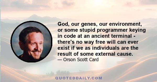 God, our genes, our environment, or some stupid programmer keying in code at an ancient terminal - there's no way free will can ever exist if we as individuals are the result of some external cause.