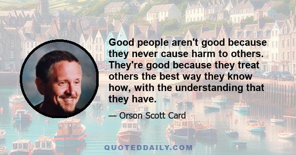 Good people aren't good because they never cause harm to others. They're good because they treat others the best way they know how, with the understanding that they have.