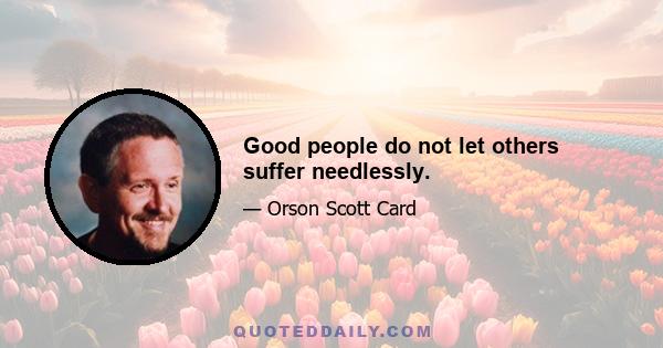 Good people do not let others suffer needlessly.