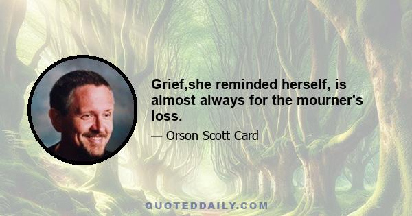 Grief,she reminded herself, is almost always for the mourner's loss.