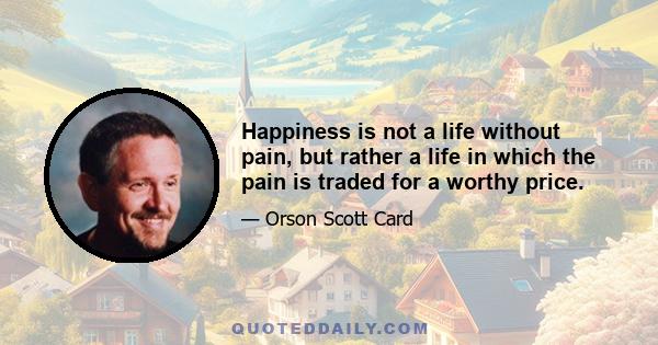 Happiness is not a life without pain, but rather a life in which the pain is traded for a worthy price.