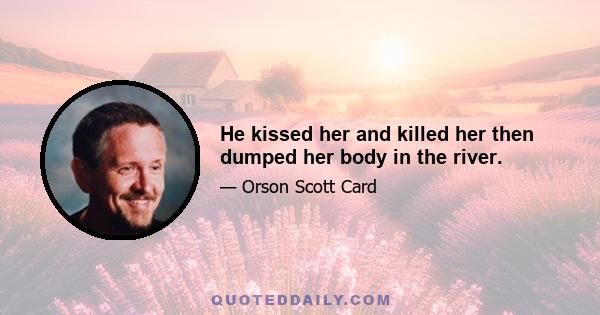 He kissed her and killed her then dumped her body in the river.