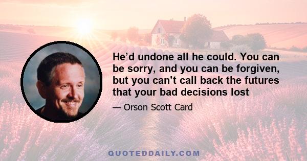 He’d undone all he could. You can be sorry, and you can be forgiven, but you can’t call back the futures that your bad decisions lost