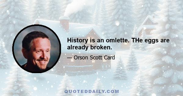 History is an omlette. THe eggs are already broken.