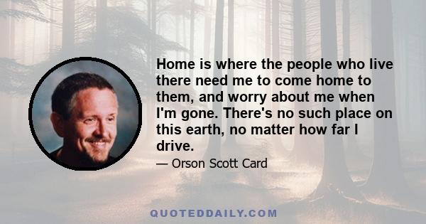 Home is where the people who live there need me to come home to them, and worry about me when I'm gone. There's no such place on this earth, no matter how far I drive.