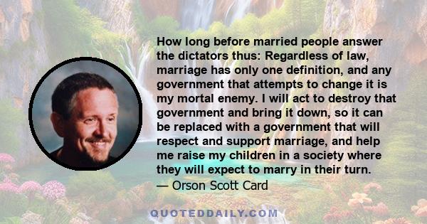 How long before married people answer the dictators thus: Regardless of law, marriage has only one definition, and any government that attempts to change it is my mortal enemy. I will act to destroy that government and