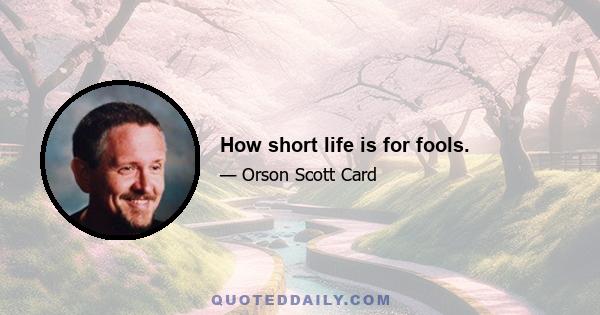 How short life is for fools.