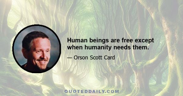 Human beings are free except when humanity needs them.