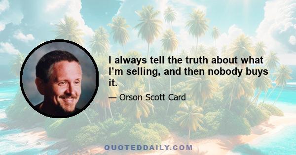 I always tell the truth about what I’m selling, and then nobody buys it.