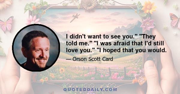 I didn't want to see you. They told me. I was afraid that I'd still love you. I hoped that you would.