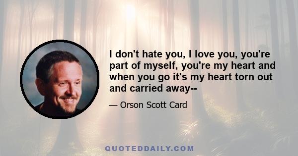 I don't hate you, I love you, you're part of myself, you're my heart and when you go it's my heart torn out and carried away--