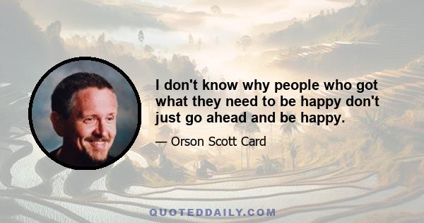 I don't know why people who got what they need to be happy don't just go ahead and be happy.