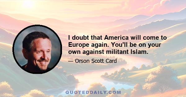 I doubt that America will come to Europe again. You'll be on your own against militant Islam.