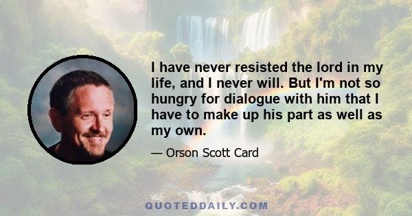 I have never resisted the lord in my life, and I never will. But I'm not so hungry for dialogue with him that I have to make up his part as well as my own.