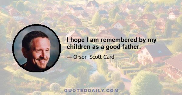 I hope I am remembered by my children as a good father.