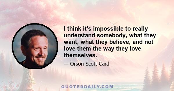 I think it's impossible to really understand somebody, what they want, what they believe, and not love them the way they love themselves.