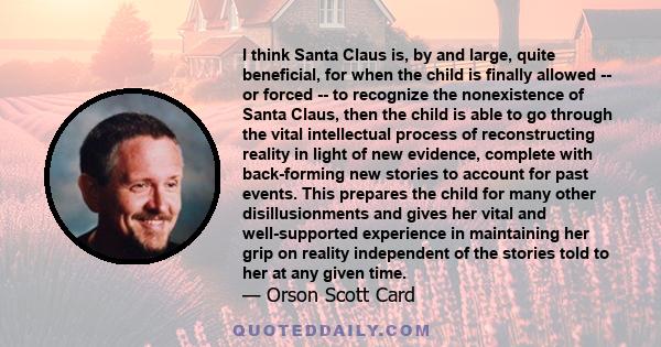 I think Santa Claus is, by and large, quite beneficial, for when the child is finally allowed -- or forced -- to recognize the nonexistence of Santa Claus, then the child is able to go through the vital intellectual