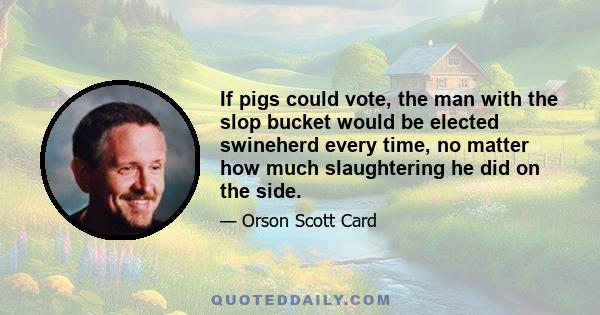 If pigs could vote, the man with the slop bucket would be elected swineherd every time, no matter how much slaughtering he did on the side.