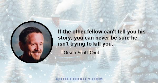 If the other fellow can't tell you his story, you can never be sure he isn't trying to kill you.