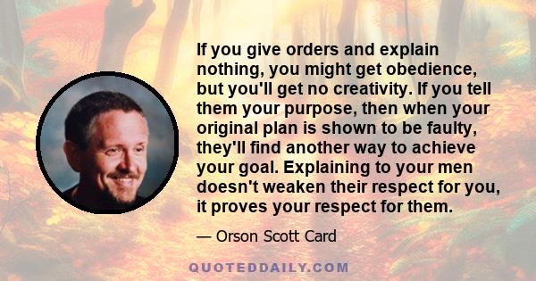 If you give orders and explain nothing, you might get obedience, but you'll get no creativity. If you tell them your purpose, then when your original plan is shown to be faulty, they'll find another way to achieve your