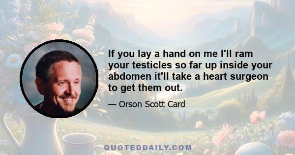 If you lay a hand on me I'll ram your testicles so far up inside your abdomen it'll take a heart surgeon to get them out.