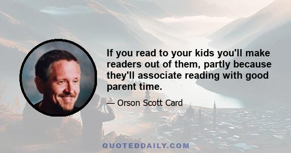 If you read to your kids you'll make readers out of them, partly because they'll associate reading with good parent time.