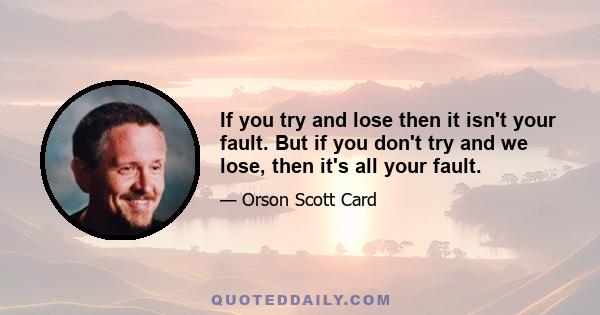 If you try and lose then it isn't your fault. But if you don't try and we lose, then it's all your fault.