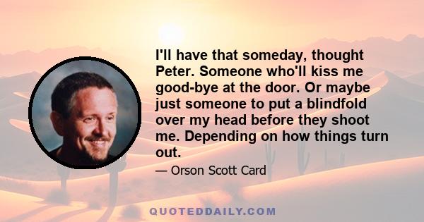 I'll have that someday, thought Peter. Someone who'll kiss me good-bye at the door. Or maybe just someone to put a blindfold over my head before they shoot me. Depending on how things turn out.