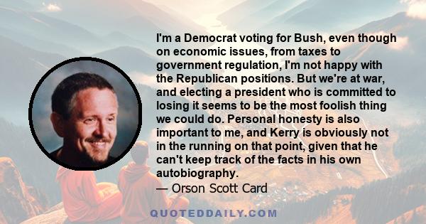 I'm a Democrat voting for Bush, even though on economic issues, from taxes to government regulation, I'm not happy with the Republican positions. But we're at war, and electing a president who is committed to losing it